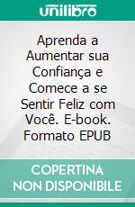 Aprenda a Aumentar sua Confiança e Comece a se Sentir Feliz com Você. E-book. Formato EPUB ebook