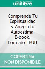 Comprende Tu Espiritualidad y Arregla tu Autoestima. E-book. Formato EPUB ebook