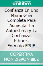 Confianza En Uno MismoGuía Completa Para Aumentar La Autoestima y La Confianza. E-book. Formato EPUB ebook