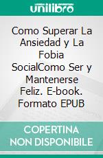 Como Superar La Ansiedad y La Fobia SocialComo Ser y Mantenerse Feliz. E-book. Formato EPUB ebook