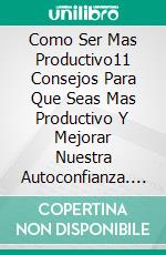 Como Ser Mas Productivo11 Consejos Para Que Seas Mas Productivo Y Mejorar Nuestra Autoconfianza. E-book. Formato EPUB ebook di Alberto Moriano Uceda