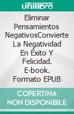 Eliminar Pensamientos NegativosConvierte La Negatividad En Éxito Y Felicidad. E-book. Formato EPUB ebook di Alberto Moriano Uceda