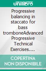 Progressive balancing in staccato for bass tromboneAdvanced Progressive Technical Exercises. E-book. Formato EPUB ebook