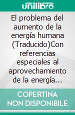 El problema del aumento de la energía humana (Traducido)Con referencias especiales al aprovechamiento de la energía solar. E-book. Formato EPUB ebook