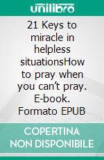 21 Keys to miracle in helpless situationsHow to pray when you can’t pray. E-book. Formato EPUB ebook