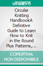 Circular Knitting HandbookA Definitive Guide to Learn How to Knit in the Round Plus Patterns, Accessories, and Knitting Tools to Get You Started. E-book. Formato EPUB ebook