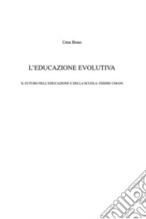 L'educazione evolutivaIl futuro dell'educazione e della scuola: essere umani. E-book. Formato PDF ebook di Uma Bono