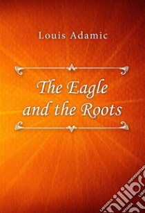 The Eagle and the Roots. E-book. Formato EPUB ebook di Louis Adamic