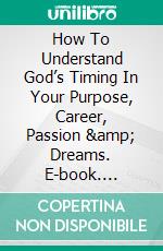 How To Understand God’s Timing In Your Purpose, Career, Passion &amp; Dreams. E-book. Formato EPUB ebook