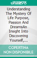 Understanding The Mystery Of Life Purpose, Passion And DreamsAn Insight Into Discovering Yourself, Spiritual Gifts, Calling And Mission. E-book. Formato EPUB ebook