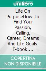 Life On PurposeHow To Find Your Passion, Calling, Career, Dreams And Life Goals. E-book. Formato EPUB ebook