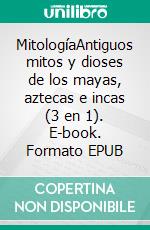 MitologíaAntiguos mitos y dioses de los mayas, aztecas e incas (3 en 1). E-book. Formato EPUB ebook