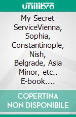 My Secret ServiceVienna, Sophia, Constantinople, Nish, Belgrade, Asia Minor, etc.. E-book. Formato EPUB ebook