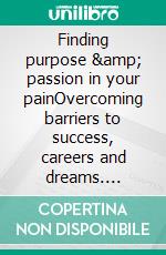 Finding purpose &amp; passion in your painOvercoming barriers to success, careers and dreams. E-book. Formato EPUB ebook