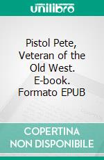 Pistol Pete, Veteran of the Old West. E-book. Formato EPUB ebook di Frank “Pistol Pete” Eaton