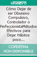 Cómo Dejar de ser Obsesivo Compulsivo, Controlador o PerfeccionistaMétodos Efectivos para Dejar Hábitos poco Saludables que Podrían estar Afectando tu Vida y la de los que te Rodean. E-book. Formato EPUB ebook di Alexis Fischer