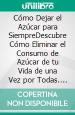 Cómo Dejar el Azúcar para SiempreDescubre Cómo Eliminar el Consumo de Azúcar de tu Vida de una Vez por Todas. E-book. Formato EPUB ebook