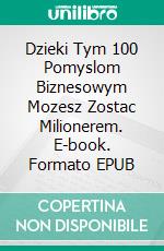 Dzieki Tym 100 Pomyslom Biznesowym Mozesz Zostac Milionerem. E-book. Formato EPUB ebook