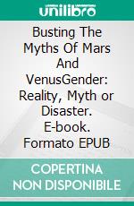 Busting The Myths Of Mars And VenusGender: Reality, Myth or Disaster. E-book. Formato EPUB ebook di Veronica Schwarz