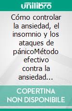 Cómo controlar la ansiedad, el insomnio y los ataques de pánicoMétodo efectivo contra la ansiedad generalizada y sus trastornos derivados. E-book. Formato EPUB ebook