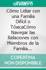 Cómo Lidiar con una Familia Difícil o TóxicaCómo Navegar las Relaciones con Miembros de la Familia Complicados. E-book. Formato EPUB ebook