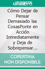 Cómo Dejar de Pensar Demasiado las CosasPonte en Acción Inmediatamente y Deja de Sobrepensar Todo lo que se Cruza en tu Camino. E-book. Formato EPUB ebook di Tristram Chandler