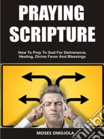 Praying ScriptureHow To Pray To God For Deliverance, Healing, Divine Favor And Blessings. E-book. Formato EPUB ebook di Moses Omojola