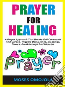 Prayer For HealingA Prayer Approach That Breaks Evil Covenants And Curses, Triggers Deliverance, Blessings, Favors, Breakthrough And Miracles. E-book. Formato EPUB ebook di Moses Omojola