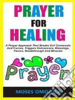 Prayer For HealingA Prayer Approach That Breaks Evil Covenants And Curses, Triggers Deliverance, Blessings, Favors, Breakthrough And Miracles. E-book. Formato EPUB ebook