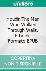 HoudiniThe Man Who Walked Through Walls. E-book. Formato EPUB ebook