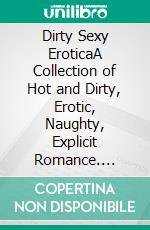 Dirty Sexy EroticaA Collection of Hot and Dirty, Erotic, Naughty, Explicit Romance. E-book. Formato EPUB ebook