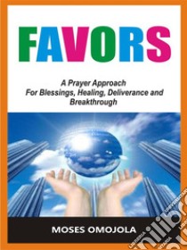 FavorsA Prayer Approach For Blessings, Healing, Deliverance And Breakthrough. E-book. Formato EPUB ebook di Moses Omojola