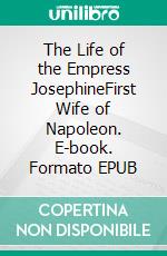 The Life of the Empress JosephineFirst Wife of Napoleon. E-book. Formato EPUB