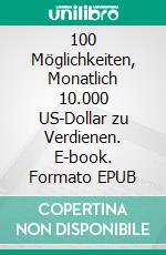 100 Möglichkeiten, Monatlich 10.000 US-Dollar zu Verdienen. E-book. Formato EPUB ebook