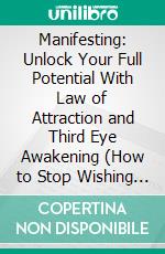 Manifesting: Unlock Your Full Potential With Law of Attraction and Third Eye Awakening (How to Stop Wishing for Change and Manifest Success With Visualization). E-book. Formato EPUB ebook