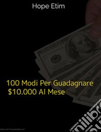 100 Modi Per Guadagnare $ 10.000 Al Mese. E-book. Formato EPUB ebook di Hope Etim