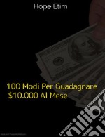 100 Modi Per Guadagnare $ 10.000 Al Mese. E-book. Formato EPUB ebook