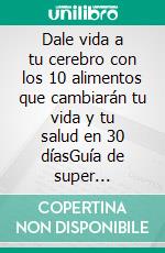 Dale vida a tu cerebro con los 10 alimentos que cambiarán tu vida y tu salud en 30 díasGuía de super alimentos y hábitos saludables para una vida larga y sana. E-book. Formato EPUB ebook