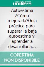 Autoestima  ¿Cómo mejorarla?Guía práctica para superar la baja autoestima y aprender a desarrollarla en un corto tiempo. E-book. Formato EPUB ebook