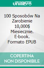 100 Sposobów Na Zarobienie 10,000$ Miesiecznie. E-book. Formato EPUB ebook