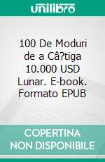 100 De Moduri de a Câ?tiga 10.000 USD Lunar. E-book. Formato EPUB ebook