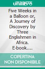 Five Weeks in a Balloon or, A Journey of Discovery by Three Englishmen in Africa. E-book. Formato EPUB ebook