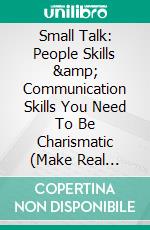 Small Talk: People Skills &amp; Communication Skills You Need To Be Charismatic (Make Real Friends, Stop Anxiety and Increase Self-Confidence). E-book. Formato EPUB