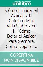 Cómo Eliminar el Azúcar y la Cafeína de tu Vida2 Libros en 1 - Cómo Dejar el Azúcar Para Siempre, Cómo Dejar el Café y la Cafeína Para Siempre. E-book. Formato EPUB ebook