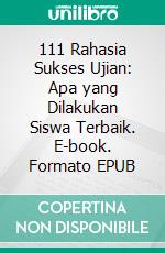 111 Rahasia Sukses Ujian: Apa yang Dilakukan Siswa Terbaik. E-book. Formato EPUB ebook