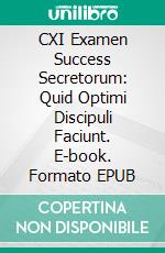 CXI Examen Success Secretorum: Quid Optimi Discipuli Faciunt. E-book. Formato EPUB ebook