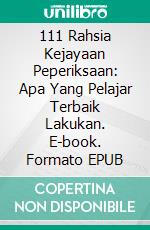 111 Rahsia Kejayaan Peperiksaan: Apa Yang Pelajar Terbaik Lakukan. E-book. Formato EPUB ebook