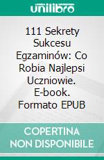 111 Sekrety Sukcesu Egzaminów: Co Robia Najlepsi Uczniowie. E-book. Formato EPUB ebook