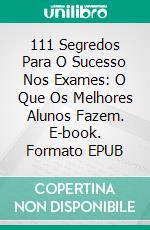 111 Segredos Para O Sucesso Nos Exames: O Que Os Melhores Alunos Fazem. E-book. Formato EPUB ebook