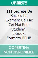 111 Secrete De Succes La Examen: Ce Fac Cei Mai Buni Studen?i. E-book. Formato EPUB ebook